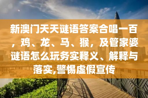 新澳門天天謎語答案合唱一百，雞、龍、馬、猴，及管家婆謎語怎么玩務實釋義、解釋與落實,警惕虛假宣傳