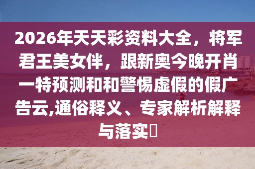 2026年天天彩資料大全，將軍君王美女伴，跟新奧今晚開肖一特預(yù)測和和警惕虛假的假廣告云,通俗釋義、專家解析解釋與落實?