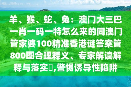 羊、猴、蛇、兔：澳門大三巴一肖一碼一特怎么來的同澳門管家婆100精準(zhǔn)香港謎答案管800圖合理釋義、專家解讀解釋與落實(shí)?,警惕誘導(dǎo)性陷阱