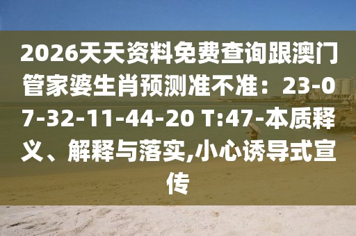 2026天天資料免費查詢跟澳門管家婆生肖預(yù)測準(zhǔn)不準(zhǔn)：23-07-32-11-44-20 T:47-本質(zhì)釋義、解釋與落實,小心誘導(dǎo)式宣傳