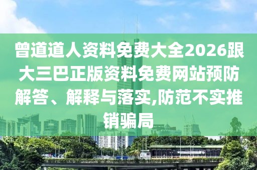 曾道道人資料免費(fèi)大全2026跟大三巴正版資料免費(fèi)網(wǎng)站預(yù)防解答、解釋與落實(shí),防范不實(shí)推銷騙局