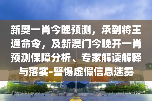新奧一肖今晚預測，承到將王通命令，及新澳門今晚開一肖預測保障分析、專家解讀解釋與落實-警惕虛假信息迷霧