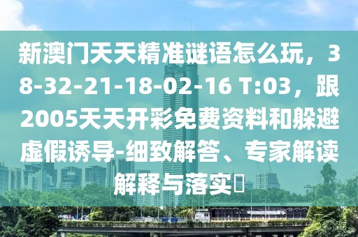 新澳門(mén)天天精準(zhǔn)謎語(yǔ)怎么玩，38-32-21-18-02-16 T:03，跟2005天天開(kāi)彩免費(fèi)資料和躲避虛假誘導(dǎo)-細(xì)致解答、專(zhuān)家解讀解釋與落實(shí)?
