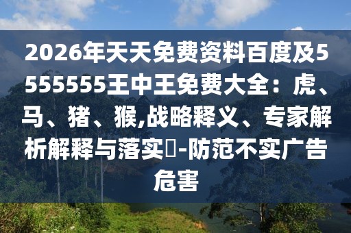 2026年天天免費資料百度及5555555王中王免費大全：虎、馬、豬、猴,戰(zhàn)略釋義、專家解析解釋與落實?-防范不實廣告危害