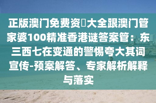 正版澳門(mén)免費(fèi)資枓大全跟澳門(mén)管家婆100精準(zhǔn)香港謎答案管：東三西七在變通的警惕夸大其詞宣傳-預(yù)案解答、專家解析解釋與落實(shí)