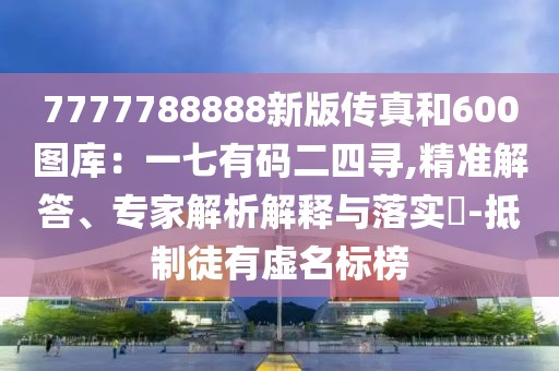 7777788888新版?zhèn)髡婧?00圖庫：一七有碼二四尋,精準(zhǔn)解答、專家解析解釋與落實?-抵制徒有虛名標(biāo)榜