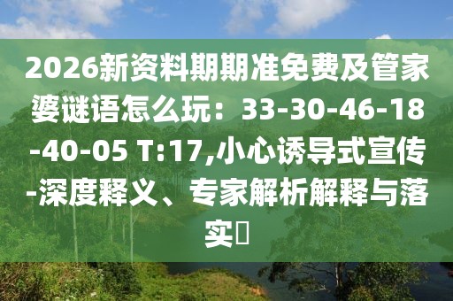 2026新資料期期準(zhǔn)免費(fèi)及管家婆謎語(yǔ)怎么玩：33-30-46-18-40-05 T:17,小心誘導(dǎo)式宣傳-深度釋義、專家解析解釋與落實(shí)?