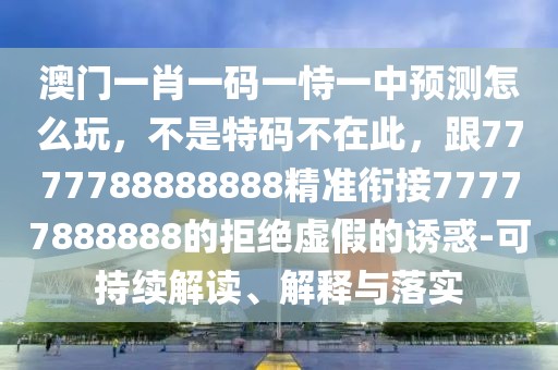 澳門(mén)一肖一碼一恃一中預(yù)測(cè)怎么玩，不是特碼不在此，跟7777788888888精準(zhǔn)銜接77777888888的拒絕虛假的誘惑-可持續(xù)解讀、解釋與落實(shí)