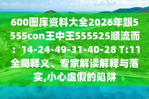 600圖庫資料大全2026年跟5555con王中王555525順流而：14-24-49-31-40-28 T:11全局釋義、專家解讀解釋與落實,小心虛假的陷阱