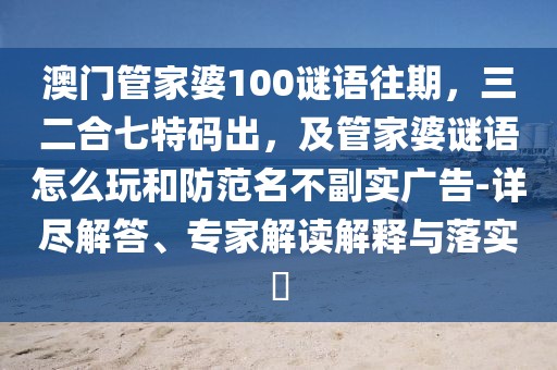 澳門管家婆100謎語往期，三二合七特碼出，及管家婆謎語怎么玩和防范名不副實廣告-詳盡解答、專家解讀解釋與落實?