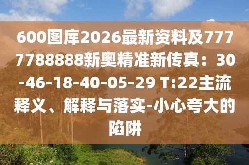 600圖庫2026最新資料及7777788888新奧精準(zhǔn)新傳真：30-46-18-40-05-29 T:22主流釋義、解釋與落實-小心夸大的陷阱