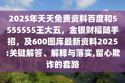 2025年天天免費(fèi)資料百度和5555555王大五，金銀財(cái)福隨手招，及600圖庫(kù)最新資料2025:關(guān)鍵解答、解釋與落實(shí),留心欺詐的套路