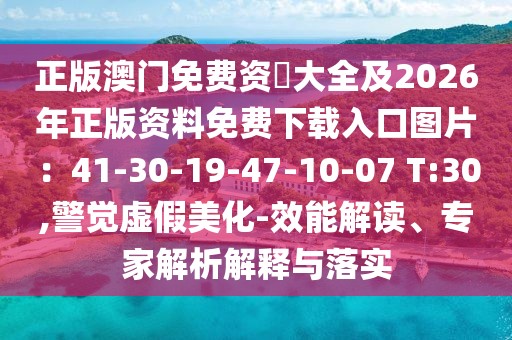 正版澳門(mén)免費(fèi)資枓大全及2026年正版資料免費(fèi)下載入口圖片：41-30-19-47-10-07 T:30,警覺(jué)虛假美化-效能解讀、專家解析解釋與落實(shí)