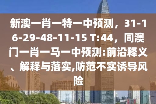 新澳一肖一特一中預(yù)測(cè)，31-16-29-48-11-15 T:44，同澳門(mén)一肖一馬一中預(yù)測(cè):前沿釋義、解釋與落實(shí),防范不實(shí)誘導(dǎo)風(fēng)險(xiǎn)