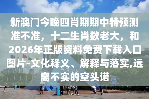 新澳門今晚四肖期期中特預(yù)測(cè)準(zhǔn)不準(zhǔn)，十二生肖數(shù)老大，和2026年正版資料免費(fèi)下載入口圖片-文化釋義、解釋與落實(shí),遠(yuǎn)離不實(shí)的空頭諾