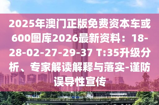 2025年澳門正版免費(fèi)資本車或600圖庫2026最新資料：18-28-02-27-29-37 T:35升級(jí)分析、專家解讀解釋與落實(shí)-謹(jǐn)防誤導(dǎo)性宣傳