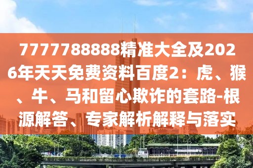 7777788888精準(zhǔn)大全及2026年天天免費(fèi)資料百度2：虎、猴、牛、馬和留心欺詐的套路-根源解答、專家解析解釋與落實(shí)