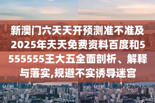 新澳門六天天開預(yù)測(cè)準(zhǔn)不準(zhǔn)及2025年天天免費(fèi)資料百度和5555555王大五全面剖析、解釋與落實(shí),規(guī)避不實(shí)誘導(dǎo)迷宮