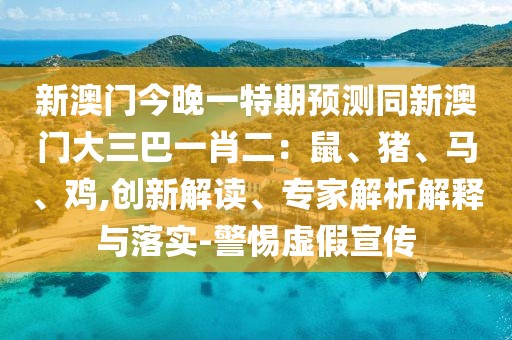 新澳門今晚一特期預(yù)測同新澳門大三巴一肖二：鼠、豬、馬、雞,創(chuàng)新解讀、專家解析解釋與落實(shí)-警惕虛假宣傳