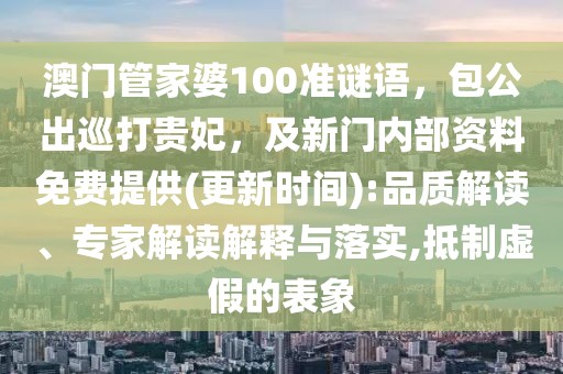 澳門管家婆100準(zhǔn)謎語，包公出巡打貴妃，及新門內(nèi)部資料免費(fèi)提供(更新時(shí)間):品質(zhì)解讀、專家解讀解釋與落實(shí),抵制虛假的表象