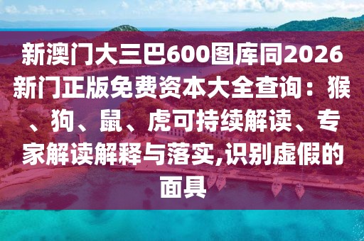 新澳門大三巴600圖庫同2026新門正版免費(fèi)資本大全查詢：猴、狗、鼠、虎可持續(xù)解讀、專家解讀解釋與落實(shí),識別虛假的面具