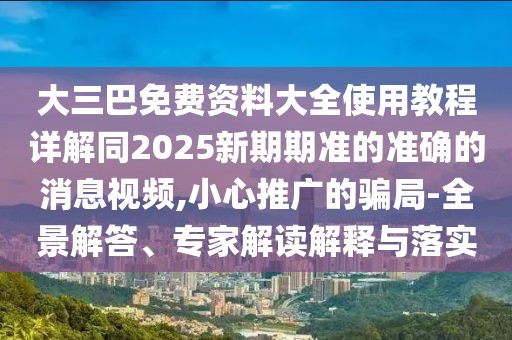大三巴免費(fèi)資料大全使用教程詳解同2025新期期準(zhǔn)的準(zhǔn)確的消息視頻,小心推廣的騙局-全景解答、專家解讀解釋與落實(shí)