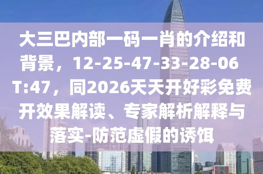 大三巴內(nèi)部一碼一肖的介紹和背景，12-25-47-33-28-06 T:47，同2026天天開(kāi)好彩免費(fèi)開(kāi)效果解讀、專(zhuān)家解析解釋與落實(shí)-防范虛假的誘餌