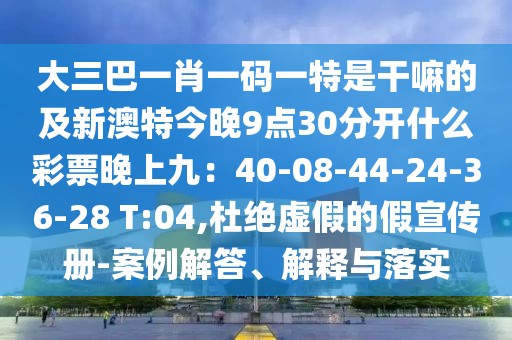 大三巴一肖一碼一特是干嘛的及新澳特今晚9點(diǎn)30分開(kāi)什么彩票晚上九：40-08-44-24-36-28 T:04,杜絕虛假的假宣傳冊(cè)-案例解答、解釋與落實(shí)