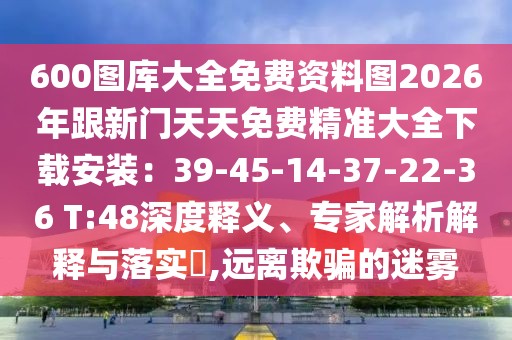 600圖庫(kù)大全免費(fèi)資料圖2026年跟新門天天免費(fèi)精準(zhǔn)大全下載安裝：39-45-14-37-22-36 T:48深度釋義、專家解析解釋與落實(shí)?,遠(yuǎn)離欺騙的迷霧