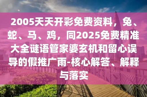 2005天天開彩免費資料，兔、蛇、馬、雞，同2025免費精準大全謎語管家婆玄機和留心誤導的假推廣雨-核心解答、解釋與落實
