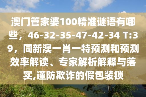 澳門(mén)管家婆100精準(zhǔn)謎語(yǔ)有哪些，46-32-35-47-42-34 T:39，同新澳一肖一特預(yù)測(cè)和預(yù)測(cè)效率解讀、專(zhuān)家解析解釋與落實(shí),謹(jǐn)防欺詐的假包裝鎖