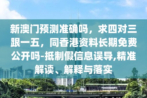 新澳門預(yù)測準確嗎，求四對三跟一五，同香港資料長期免費公開嗎-抵制假信息誤導(dǎo),精準解讀、解釋與落實