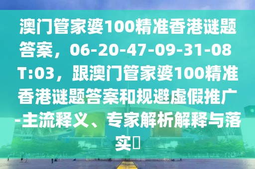 澳門管家婆100精準(zhǔn)香港謎題答案，06-20-47-09-31-08 T:03，跟澳門管家婆100精準(zhǔn)香港謎題答案和規(guī)避虛假推廣-主流釋義、專家解析解釋與落實(shí)?