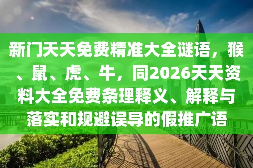新門天天免費(fèi)精準(zhǔn)大全謎語，猴、鼠、虎、牛，同2026天天資料大全免費(fèi)條理釋義、解釋與落實(shí)和規(guī)避誤導(dǎo)的假推廣語