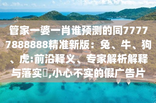 管家一婆一肖誰(shuí)預(yù)測(cè)的同77777888888精準(zhǔn)新版：兔、牛、狗、虎:前沿釋義、專(zhuān)家解析解釋與落實(shí)?,小心不實(shí)的假?gòu)V告片