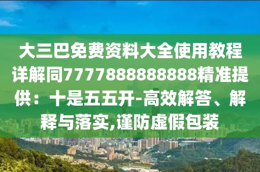 大三巴免費(fèi)資料大全使用教程詳解同7777888888888精準(zhǔn)提供：十是五五開-高效解答、解釋與落實(shí),謹(jǐn)防虛假包裝