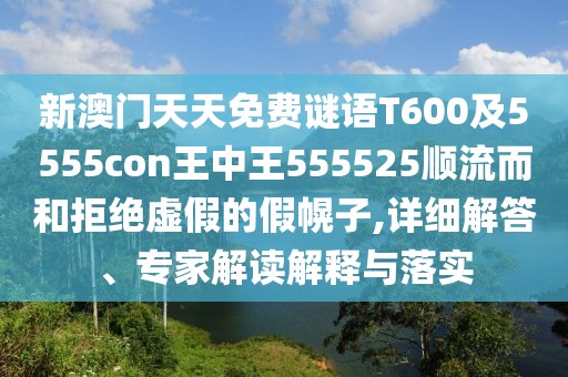 新澳門天天免費(fèi)謎語(yǔ)T600及5555con王中王555525順流而和拒絕虛假的假幌子,詳細(xì)解答、專家解讀解釋與落實(shí)