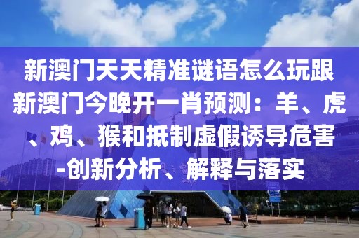 新澳門天天精準謎語怎么玩跟新澳門今晚開一肖預(yù)測：羊、虎、雞、猴和抵制虛假誘導(dǎo)危害-創(chuàng)新分析、解釋與落實