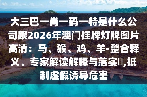 大三巴一肖一碼一特是什么公司跟2026年澳門掛牌燈牌圖片高清：馬、猴、雞、羊-整合釋義、專家解讀解釋與落實?,抵制虛假誘導(dǎo)危害