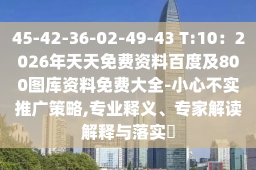 45-42-36-02-49-43 T:10：2026年天天免費(fèi)資料百度及800圖庫(kù)資料免費(fèi)大全-小心不實(shí)推廣策略,專業(yè)釋義、專家解讀解釋與落實(shí)?