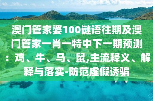 澳門管家婆100謎語往期及澳門管家一肖一特中下一期預測：雞、牛、馬、鼠,主流釋義、解釋與落實-防范虛假誘騙