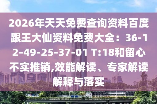 2026年天天免費(fèi)查詢資料百度跟王大仙資料免費(fèi)大全：36-12-49-25-37-01 T:18和留心不實(shí)推銷,效能解讀、專家解讀解釋與落實(shí)