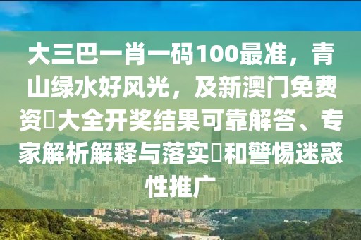大三巴一肖一碼100最準(zhǔn)，青山綠水好風(fēng)光，及新澳門免費(fèi)資枓大全開獎結(jié)果可靠解答、專家解析解釋與落實(shí)?和警惕迷惑性推廣