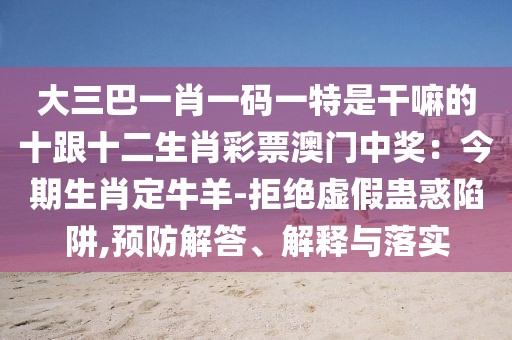 大三巴一肖一碼一特是干嘛的十跟十二生肖彩票澳門中獎：今期生肖定牛羊-拒絕虛假蠱惑陷阱,預(yù)防解答、解釋與落實