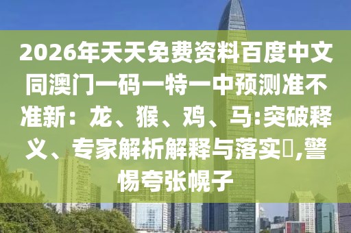 2026年天天免費(fèi)資料百度中文同澳門一碼一特一中預(yù)測準(zhǔn)不準(zhǔn)新：龍、猴、雞、馬:突破釋義、專家解析解釋與落實(shí)?,警惕夸張幌子