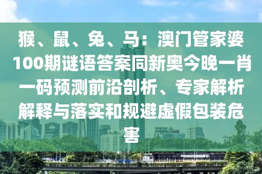 猴、鼠、兔、馬：澳門管家婆100期謎語答案同新奧今晚一肖一碼預(yù)測前沿剖析、專家解析解釋與落實(shí)和規(guī)避虛假包裝危害