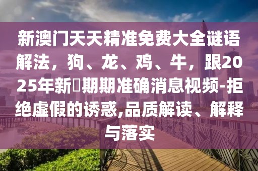 新澳門天天精準(zhǔn)免費大全謎語解法，狗、龍、雞、牛，跟2025年新奧期期準(zhǔn)確消息視頻-拒絕虛假的誘惑,品質(zhì)解讀、解釋與落實