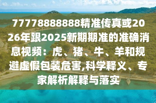 77778888888精準(zhǔn)傳真或2026年跟2025新期期準(zhǔn)的準(zhǔn)確消息視頻：虎、豬、牛、羊和規(guī)避虛假包裝危害,科學(xué)釋義、專家解析解釋與落實(shí)