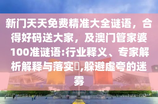 新門天天免費精準(zhǔn)大全謎語，合得好碼送大家，及澳門管家婆100準(zhǔn)謎語:行業(yè)釋義、專家解析解釋與落實?,躲避虛夸的迷霧