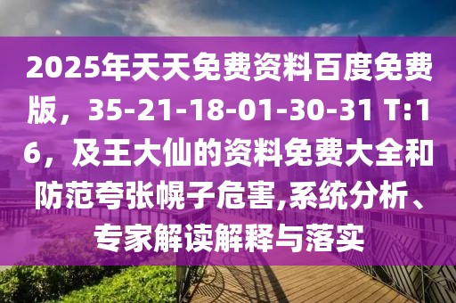 2025年天天免費資料百度免費版，35-21-18-01-30-31 T:16，及王大仙的資料免費大全和防范夸張幌子危害,系統(tǒng)分析、專家解讀解釋與落實